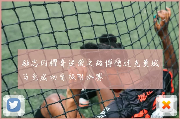 励志闪耀哥逆袭之路博德连克曼城马竞成功晋级附加赛