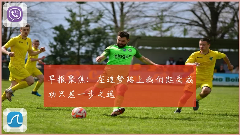 早报聚焦：在追梦路上我们距离成功只差一步之遥
