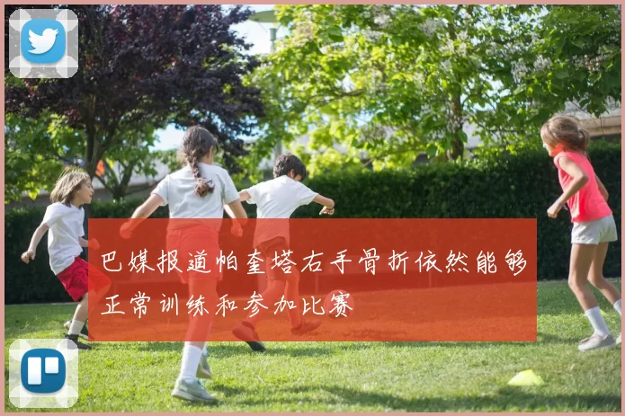巴媒报道帕奎塔右手骨折依然能够正常训练和参加比赛