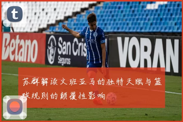 苏群解读文班亚马的独特天赋与篮球规则的颠覆性影响