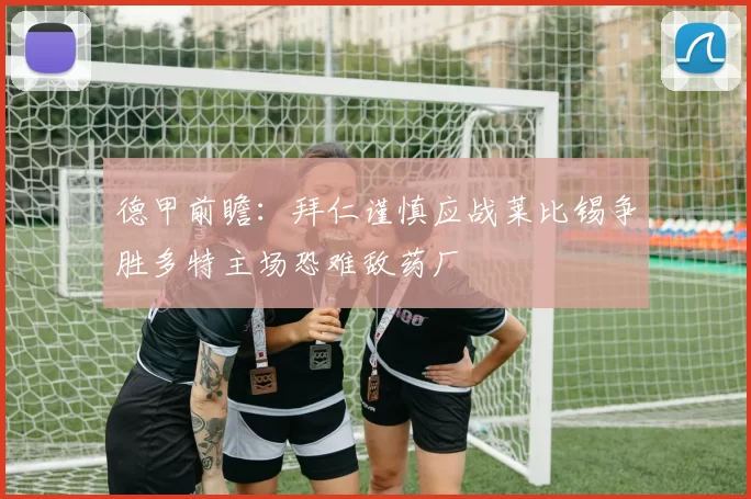 德甲前瞻：拜仁谨慎应战莱比锡争胜多特主场恐难敌药厂