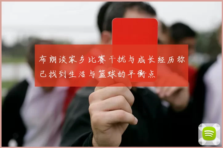 布朗谈家乡比赛干扰与成长经历称已找到生活与篮球的平衡点
