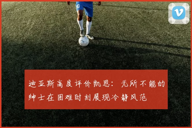 迪亚斯高度评价凯恩：无所不能的绅士在困难时刻展现冷静风范