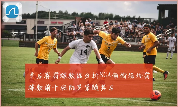 季后赛罚球数据分析SGA领衔场均罚球数前十班凯罗紧随其后