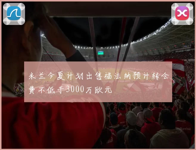 米兰今夏计划出售福法纳预计转会费不低于3000万欧元