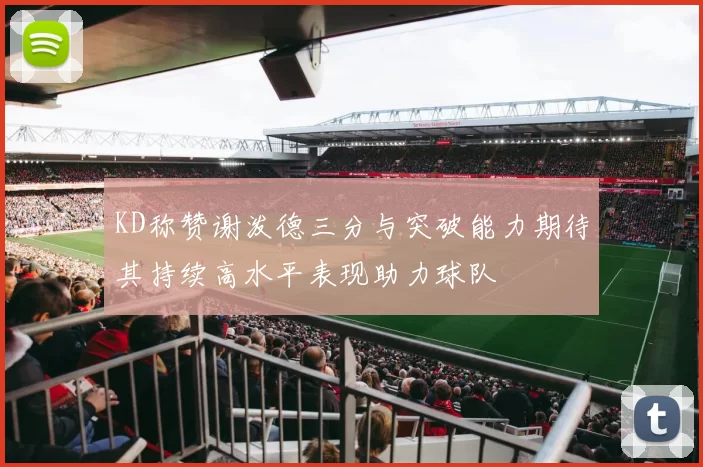 KD称赞谢泼德三分与突破能力期待其持续高水平表现助力球队