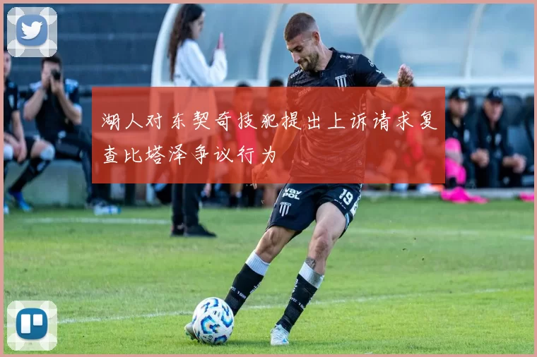 湖人对东契奇技犯提出上诉请求复查比塔泽争议行为