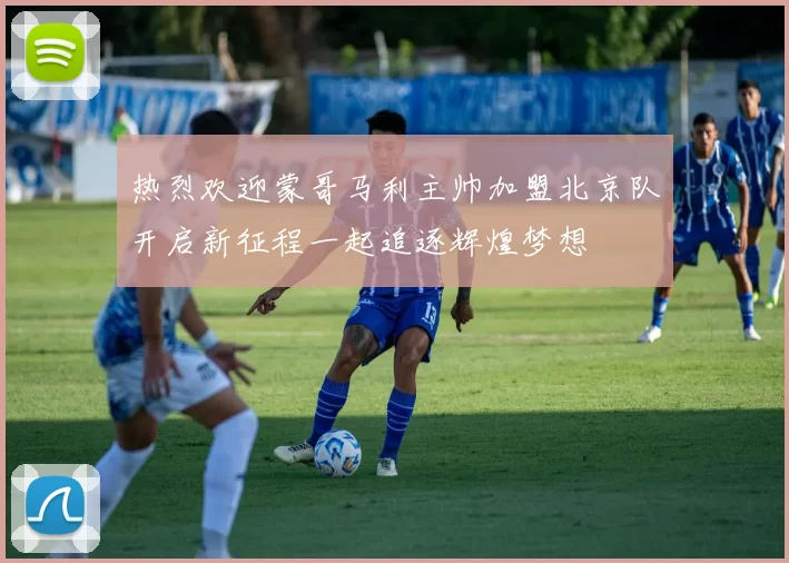 热烈欢迎蒙哥马利主帅加盟北京队开启新征程一起追逐辉煌梦想