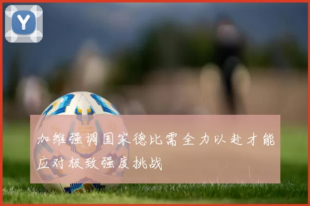 加维强调国家德比需全力以赴才能应对极致强度挑战