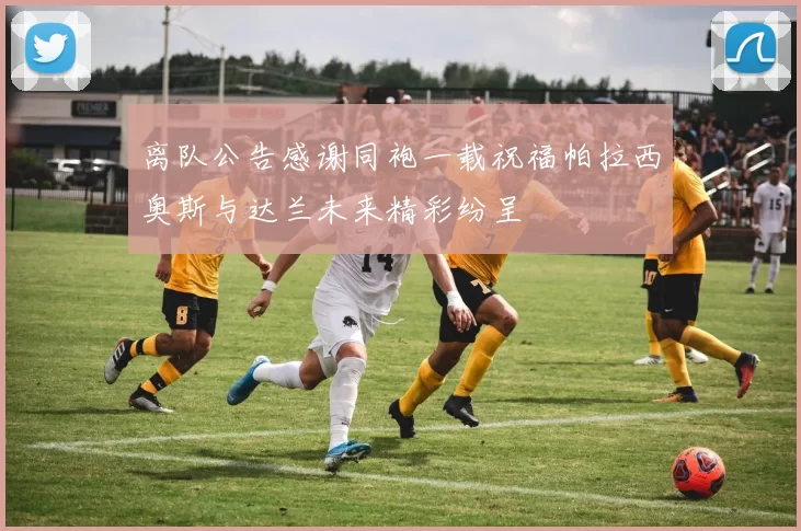 离队公告感谢同袍一载祝福帕拉西奥斯与达兰未来精彩纷呈