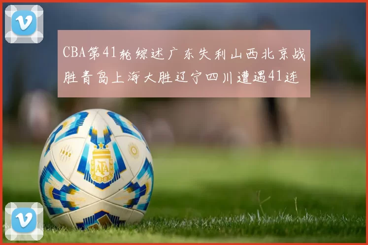 CBA第41轮综述广东失利山西北京战胜青岛上海大胜辽宁四川遭遇41连败困境