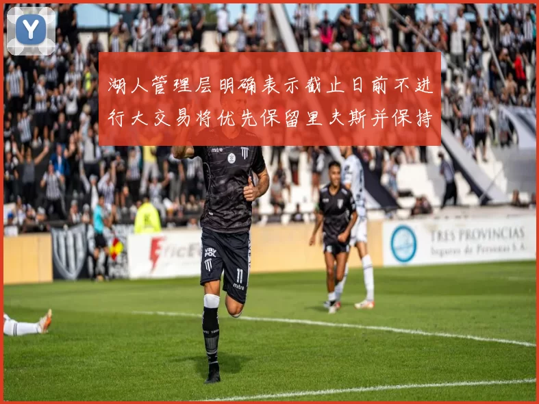 湖人管理层明确表示截止日前不进行大交易将优先保留里夫斯并保持灵活性
