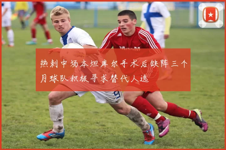 热刺中场本坦库尔手术后缺阵三个月球队积极寻求替代人选