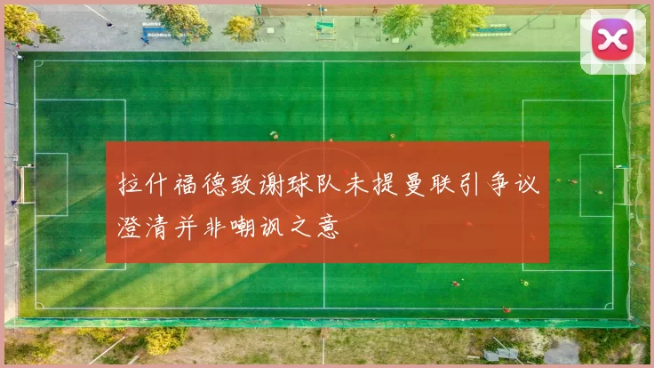 拉什福德致谢球队未提曼联引争议澄清并非嘲讽之意