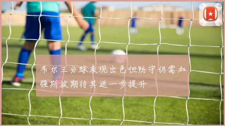 韦尔三分球表现出色但防守仍需加强斯波期待其进一步提升