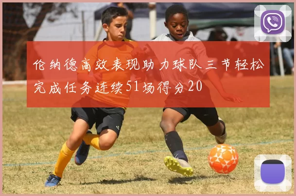 伦纳德高效表现助力球队三节轻松完成任务连续51场得分20