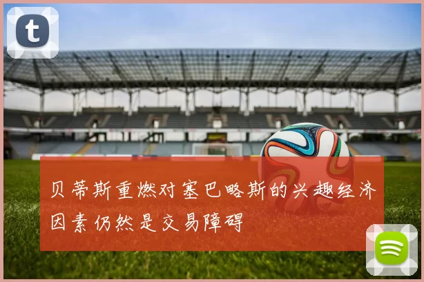 贝蒂斯重燃对塞巴略斯的兴趣经济因素仍然是交易障碍