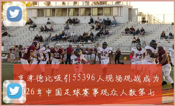 京津德比吸引55396人现场观战成为2026年中国足球赛事观众人数第七位