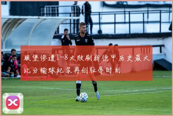狼堡惨遭1-8大败刷新德甲历史最大比分输球纪录再创耻辱时刻