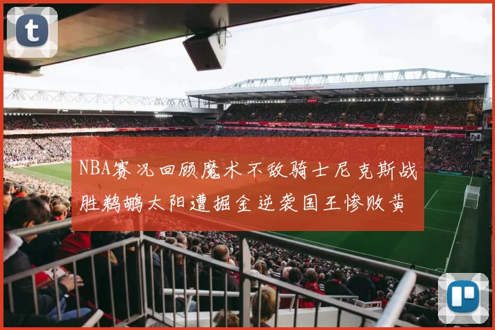 NBA赛况回顾魔术不敌骑士尼克斯战胜鹈鹕太阳遭掘金逆袭国王惨败黄蜂