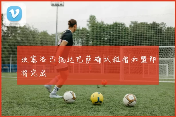 坎塞洛已抵达巴萨确认租借加盟即将完成