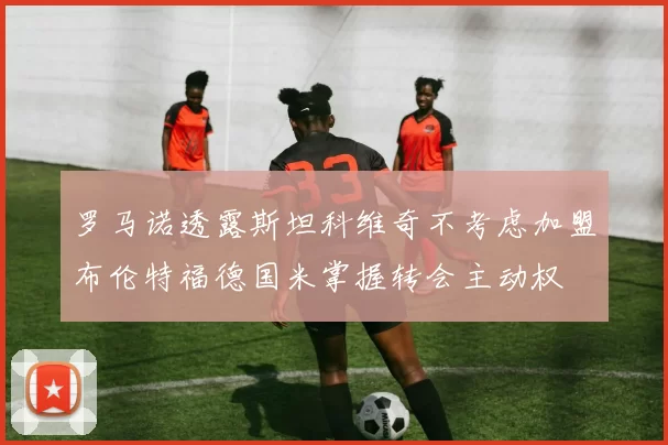 罗马诺透露斯坦科维奇不考虑加盟布伦特福德国米掌握转会主动权