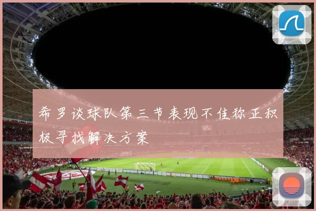 希罗谈球队第三节表现不佳称正积极寻找解决方案