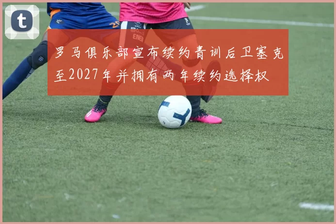 罗马俱乐部宣布续约青训后卫塞克至2027年并拥有两年续约选择权