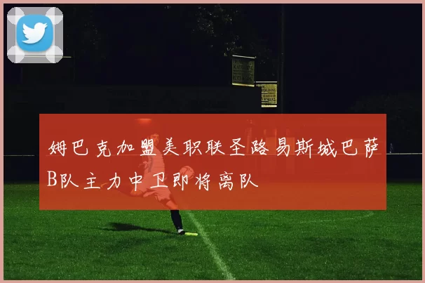 姆巴克加盟美职联圣路易斯城巴萨B队主力中卫即将离队