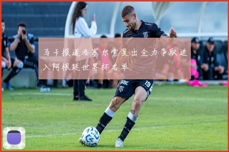 马卡报道洛塞尔索复出全力争取进入阿根廷世界杯名单