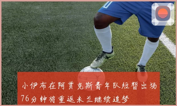 小伊布在阿贾克斯青年队短暂出场76分钟将重返米兰继续追梦